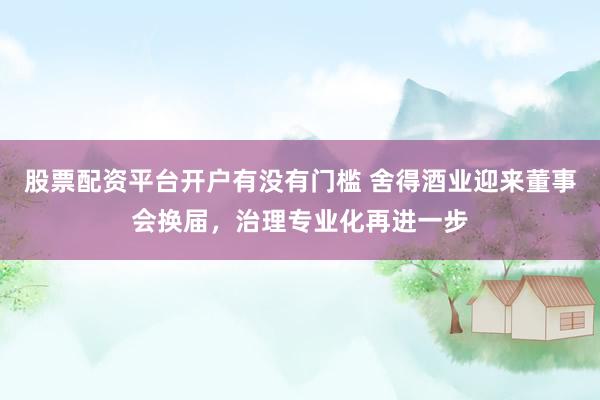 股票配资平台开户有没有门槛 舍得酒业迎来董事会换届，治理专业化再进一步