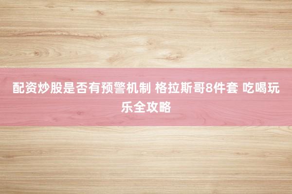 配资炒股是否有预警机制 格拉斯哥8件套 吃喝玩乐全攻略