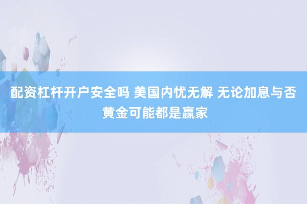 配资杠杆开户安全吗 美国内忧无解 无论加息与否 黄金可能都是赢家