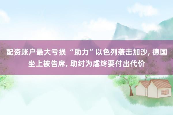 配资账户最大亏损 “助力”以色列袭击加沙, 德国坐上被告席, 助纣为虐终要付出代价