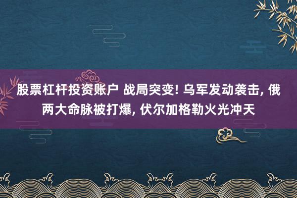 股票杠杆投资账户 战局突变! 乌军发动袭击, 俄两大命脉被打爆, 伏尔加格勒火光冲天