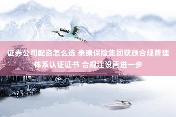 证券公司配资怎么选 泰康保险集团获颁合规管理体系认证证书 合规建设再进一步