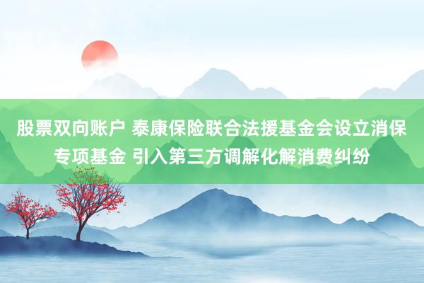 股票双向账户 泰康保险联合法援基金会设立消保专项基金 引入第三方调解化解消费纠纷