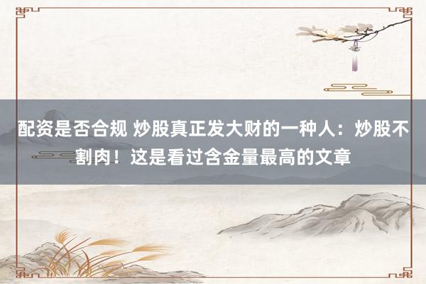 配资是否合规 炒股真正发大财的一种人：炒股不割肉！这是看过含金量最高的文章