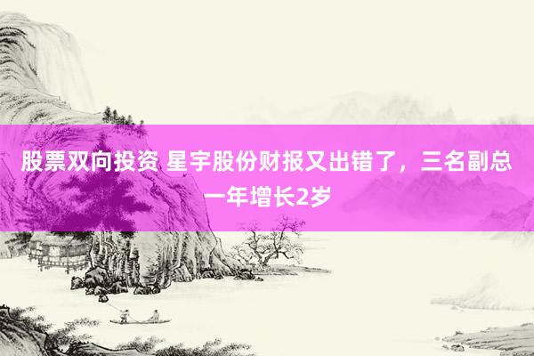 股票双向投资 星宇股份财报又出错了，三名副总一年增长2岁