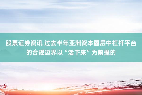 股票证券资讯 过去半年亚洲资本圈层中杠杆平台的合规边界以“活下来”为前提的