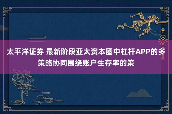 太平洋证券 最新阶段亚太资本圈中杠杆APP的多策略协同围绕账户生存率的策