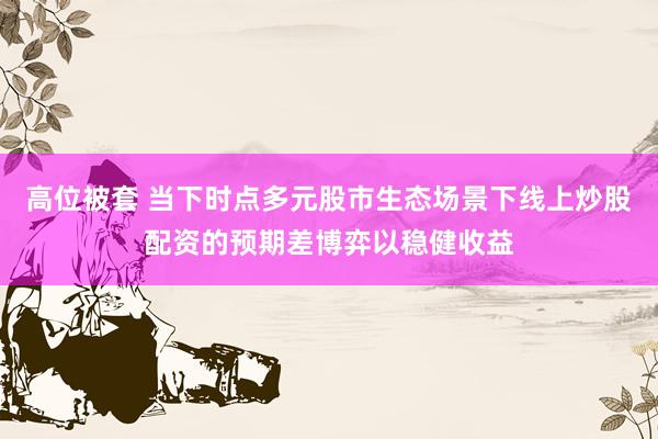 高位被套 当下时点多元股市生态场景下线上炒股配资的预期差博弈以稳健收益