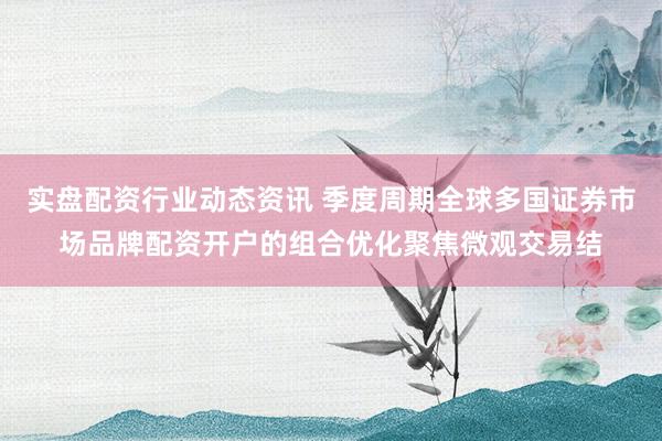 实盘配资行业动态资讯 季度周期全球多国证券市场品牌配资开户的组合优化聚焦微观交易结