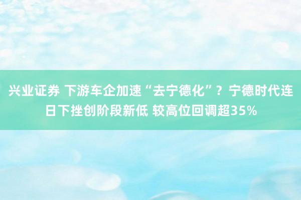 兴业证券 下游车企加速“去宁德化”？宁德时代连日下挫创阶段新低 较高位回调超35%