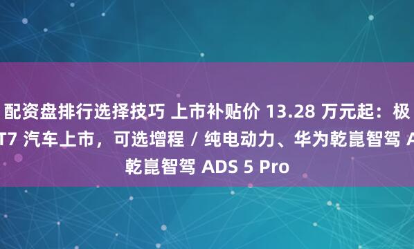 配资盘排行选择技巧 上市补贴价 13.28 万元起:极狐阿尔法 T7 汽车上市,可选增程 / 纯电动力、华为乾崑智驾 ADS 5 Pro