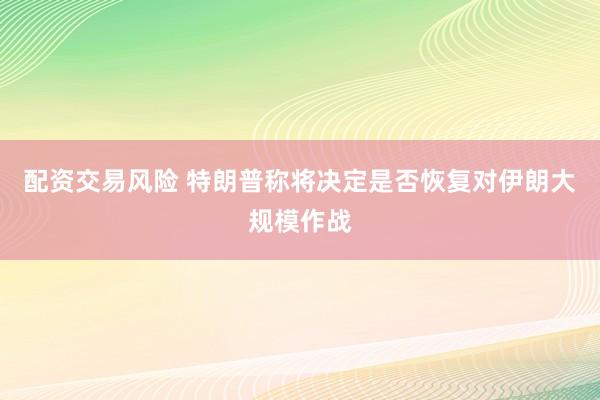 配资交易风险 特朗普称将决定是否恢复对伊朗大规模作战