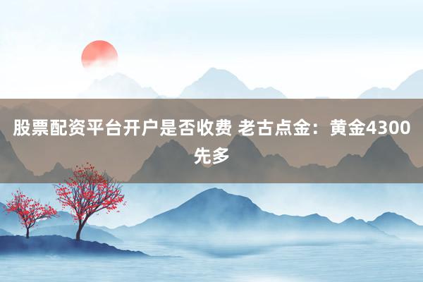 股票配资平台开户是否收费 老古点金：黄金4300先多