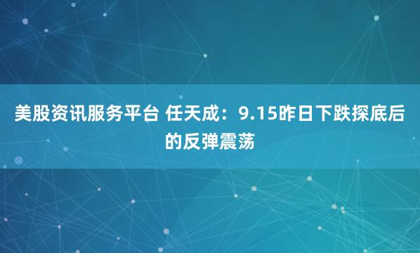 美股资讯服务平台 任天成：9.15昨日下跌探底后的反弹震荡