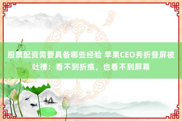 股票配资需要具备哪些经验 苹果CEO秀折叠屏被吐槽：看不到折痕，也看不到屏幕