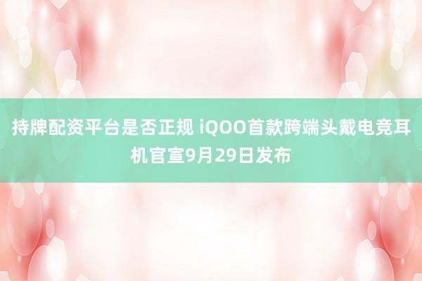 持牌配资平台是否正规 iQOO首款跨端头戴电竞耳机官宣9月29日发布