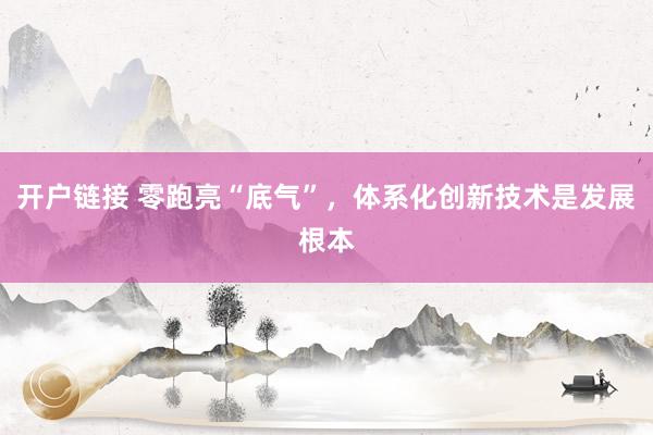 开户链接 零跑亮“底气”，体系化创新技术是发展根本