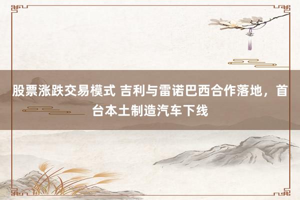 股票涨跌交易模式 吉利与雷诺巴西合作落地，首台本土制造汽车下线