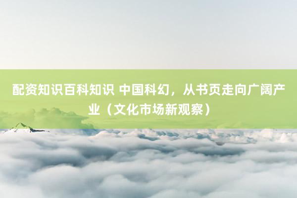 配资知识百科知识 中国科幻，从书页走向广阔产业（文化市场新观察）