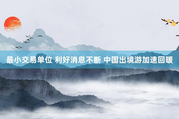 最小交易单位 利好消息不断 中国出境游加速回暖
