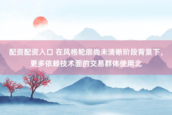 配资配资入口 在风格轮廓尚未清晰阶段背景下，更多依赖技术面的交易群体使用北