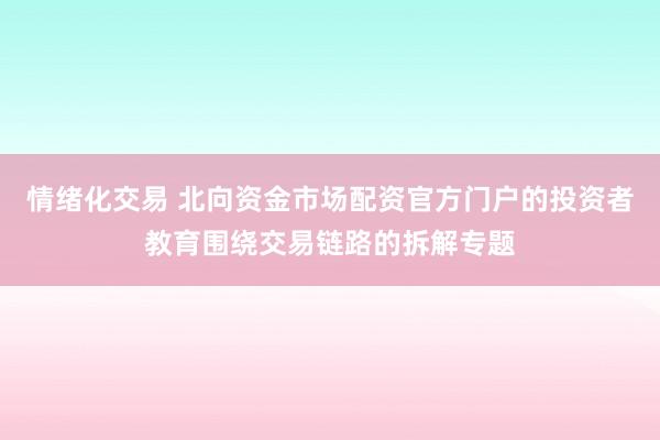 情绪化交易 北向资金市场配资官方门户的投资者教育围绕交易链路的拆解专题