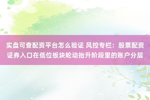 实盘可查配资平台怎么验证 风控专栏：股票配资证券入口在低位板块轮动抬升阶段里的账户分层