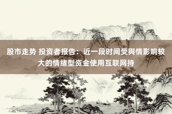 股市走势 投资者报告：近一段时间受舆情影响较大的情绪型资金使用互联网持