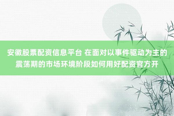 安徽股票配资信息平台 在面对以事件驱动为主的震荡期的市场环境阶段如何用好配资官方开