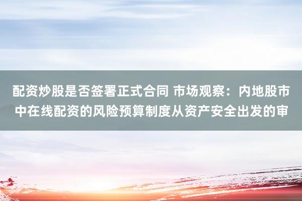 配资炒股是否签署正式合同 市场观察：内地股市中在线配资的风险预算制度从资产安全出发的审