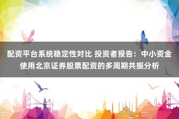 配资平台系统稳定性对比 投资者报告：中小资金使用北京证券股票配资的多周期共振分析