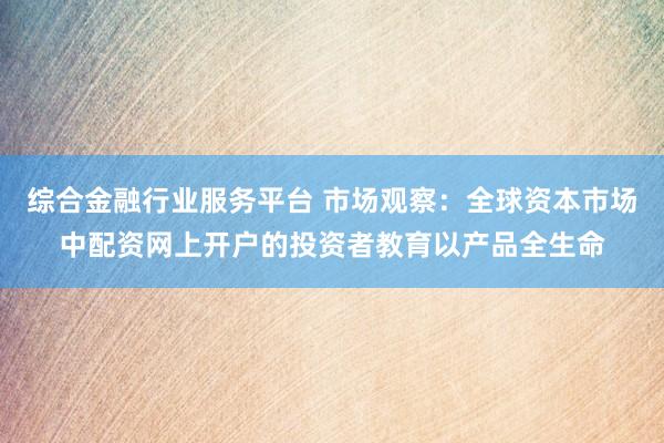 综合金融行业服务平台 市场观察：全球资本市场中配资网上开户的投资者教育以产品全生命