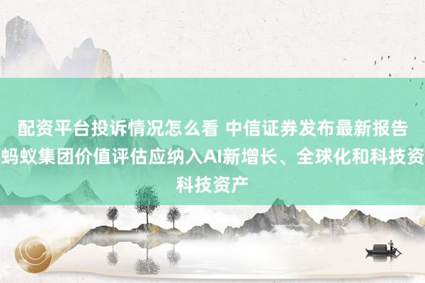 配资平台投诉情况怎么看 中信证券发布最新报告：蚂蚁集团价值评估应纳入AI新增长、全球化和科技资产