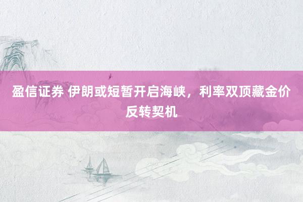 盈信证券 伊朗或短暂开启海峡，利率双顶藏金价反转契机