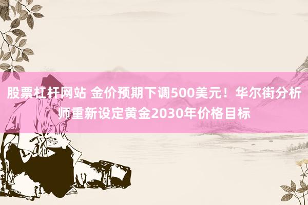 股票杠杆网站 金价预期下调500美元！华尔街分析师重新设定黄金2030年价格目标