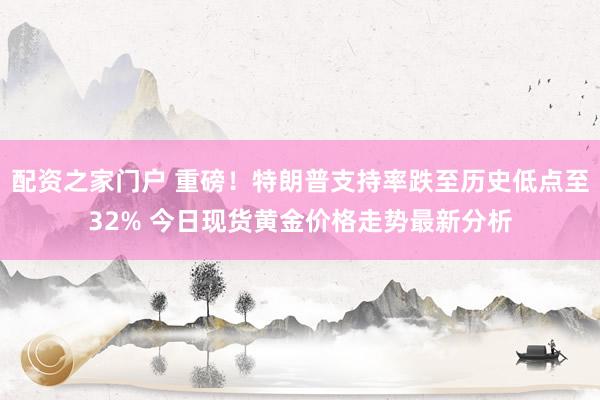 配资之家门户 重磅！特朗普支持率跌至历史低点至32% 今日现货黄金价格走势最新分析