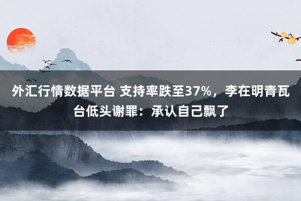 外汇行情数据平台 支持率跌至37%，李在明青瓦台低头谢罪：承认自己飘了