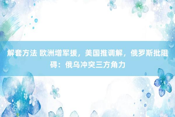 解套方法 欧洲增军援，美国推调解，俄罗斯批阻碍：俄乌冲突三方角力