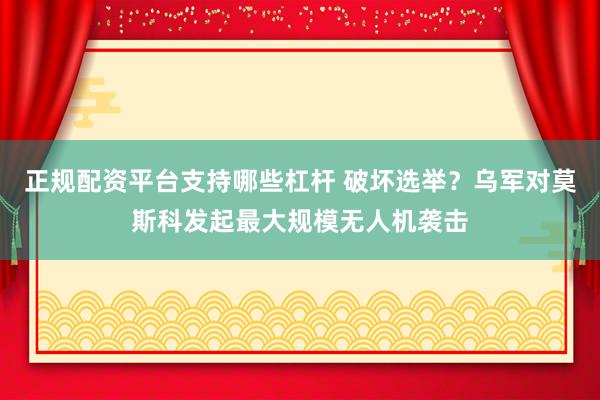 正规配资平台支持哪些杠杆 破坏选举？乌军对莫斯科发起最大规模无人机袭击