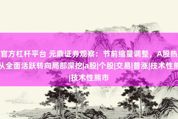 官方杠杆平台 元鼎证券观察：节前缩量调整，A股热点从全面活跃转向局部深挖|a股|个股|交易|普涨|技术性熊市