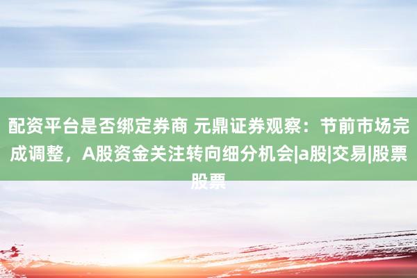 配资平台是否绑定券商 元鼎证券观察：节前市场完成调整，A股资金关注转向细分机会|a股|交易|股票