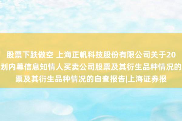 股票下跌做空 上海正帆科技股份有限公司关于2026年股票期权激励计划内幕信息知情人买卖公司股票及其衍生品种情况的自查报告|上海证券报