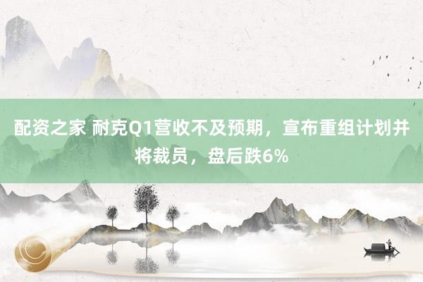 配资之家 耐克Q1营收不及预期，宣布重组计划并将裁员，盘后跌6%