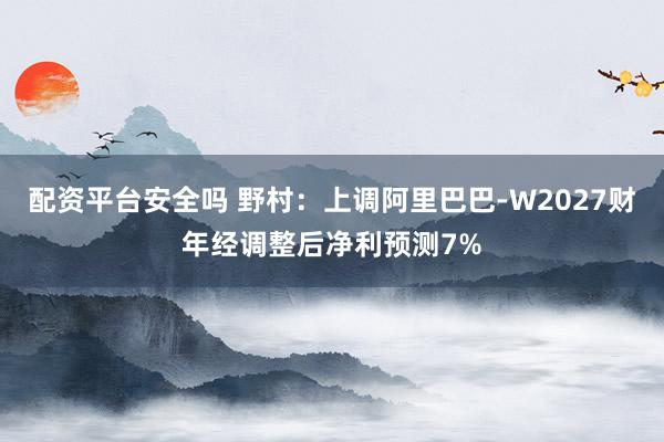 配资平台安全吗 野村：上调阿里巴巴-W2027财年经调整后净利预测7%