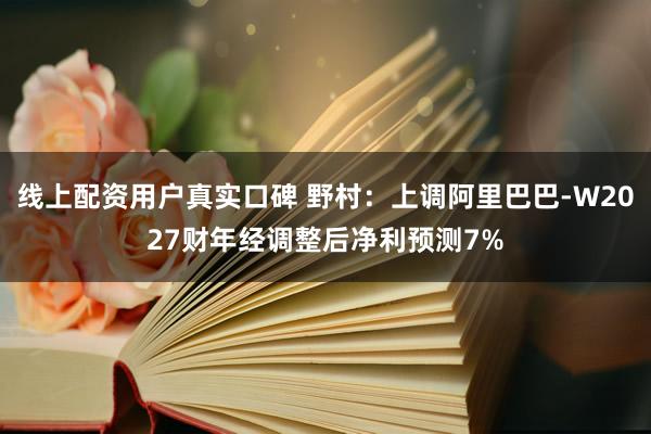 线上配资用户真实口碑 野村：上调阿里巴巴-W2027财年经调整后净利预测7%