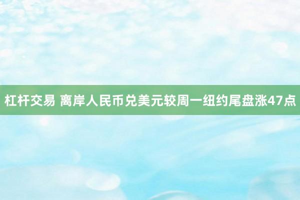 杠杆交易 离岸人民币兑美元较周一纽约尾盘涨47点