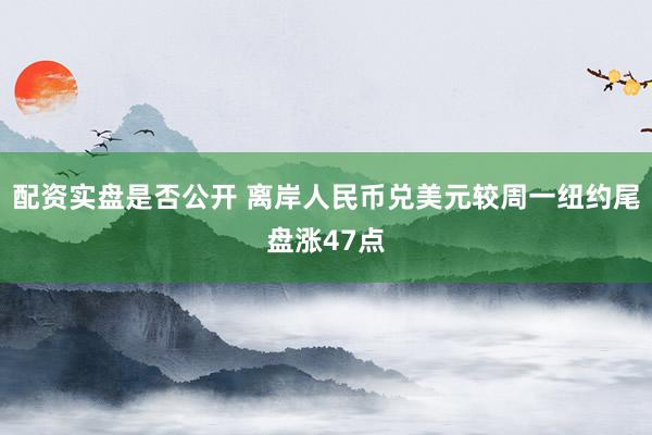 配资实盘是否公开 离岸人民币兑美元较周一纽约尾盘涨47点