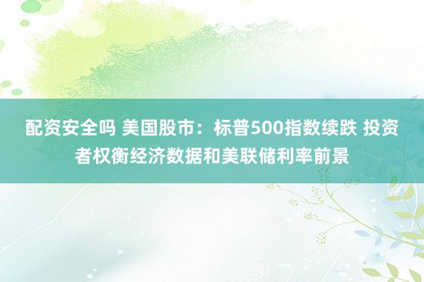配资安全吗 美国股市：标普500指数续跌 投资者权衡经济数据和美联储利率前景