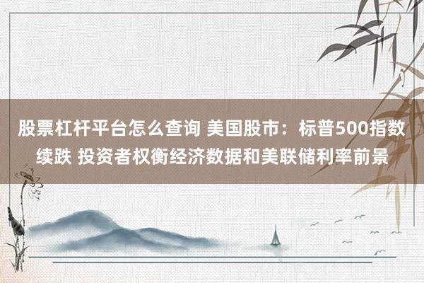 股票杠杆平台怎么查询 美国股市:标普500指数续跌 投资者权衡经济数据和美联储利率前景