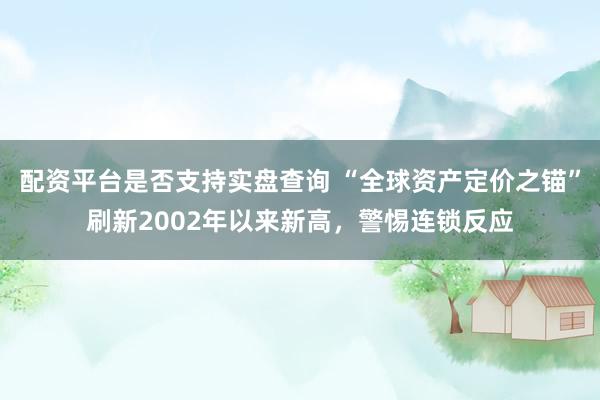 配资平台是否支持实盘查询 “全球资产定价之锚”刷新2002年以来新高，警惕连锁反应